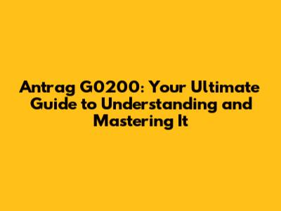 Antrag G0200: Your Ultimate Guide to Understanding and Mastering It