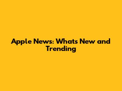 Apple News: What's New and Trending