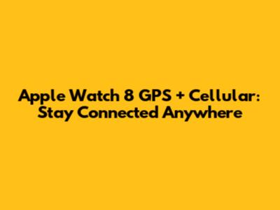 Apple Watch 8 GPS + Cellular: Stay Connected Anywhere