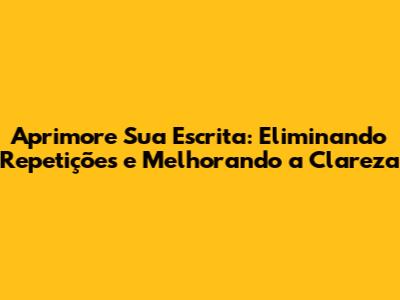 Aprimore Sua Escrita: Eliminando Repetições e Melhorando a Clareza