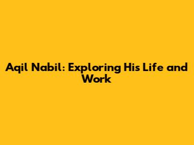 Aqil Nabil: Exploring His Life and Work