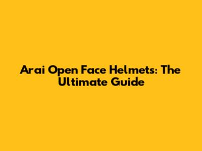 Arai Open Face Helmets: The Ultimate Guide