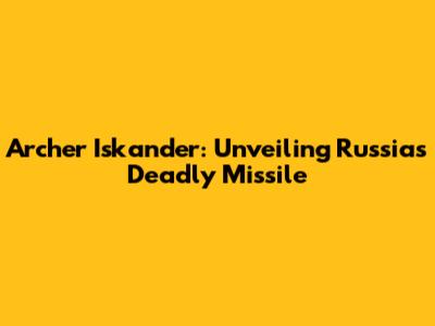 Archer Iskander: Unveiling Russia's Deadly Missile