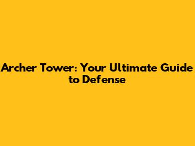 Archer Tower: Your Ultimate Guide to Defense