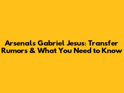 Arsenal's Gabriel Jesus: Transfer Rumors & What You Need to Know