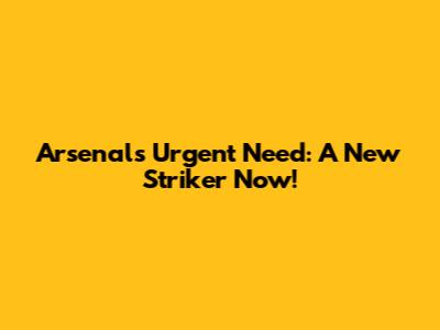 Arsenal's Urgent Need: A New Striker Now!