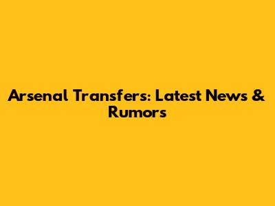 Arsenal Transfers: Latest News & Rumors