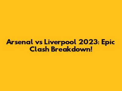 Arsenal vs Liverpool 2023: Epic Clash Breakdown!