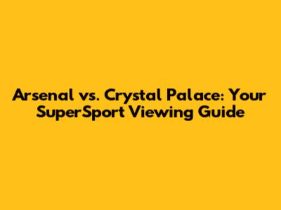 Arsenal vs. Crystal Palace: Your SuperSport Viewing Guide