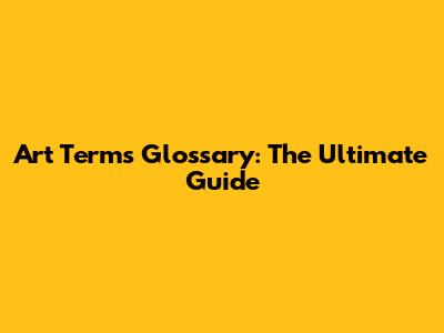 Art Terms Glossary: The Ultimate Guide
