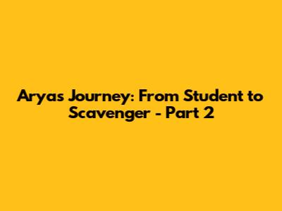 Arya's Journey: From Student to Scavenger - Part 2