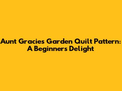 Aunt Gracie's Garden Quilt Pattern: A Beginner's Delight