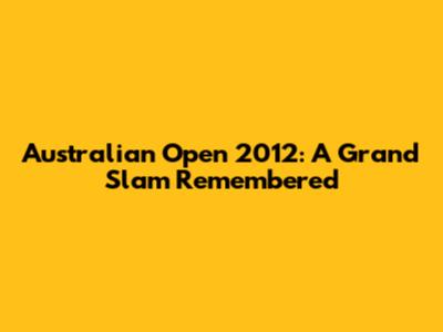 Australian Open 2012: A Grand Slam Remembered