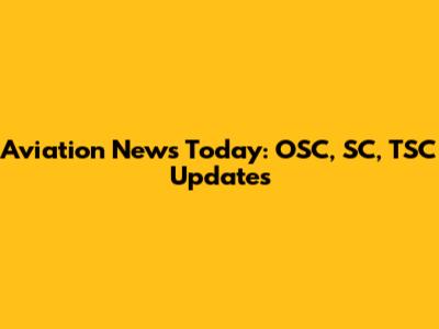 Aviation News Today: OSC, SC, TSC Updates