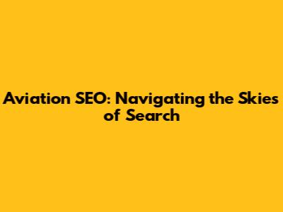 Aviation SEO: Navigating the Skies of Search