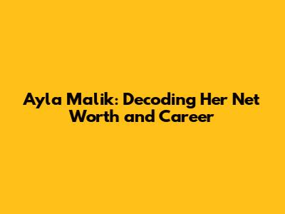 Ayla Malik: Decoding Her Net Worth and Career
