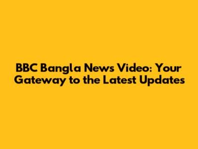 BBC Bangla News Video: Your Gateway to the Latest Updates