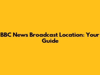 BBC News Broadcast Location: Your Guide