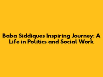 Baba Siddique's Inspiring Journey: A Life in Politics and Social Work