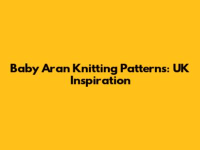 Baby Aran Knitting Patterns: UK Inspiration