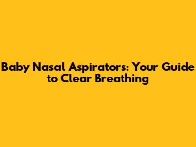 Baby Nasal Aspirators: Your Guide to Clear Breathing