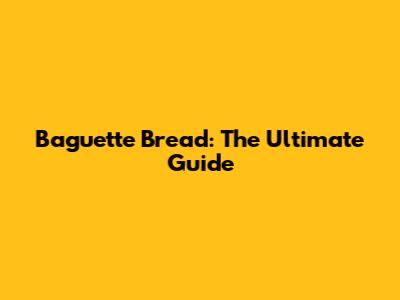 Baguette Bread: The Ultimate Guide