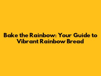 Bake the Rainbow: Your Guide to Vibrant Rainbow Bread