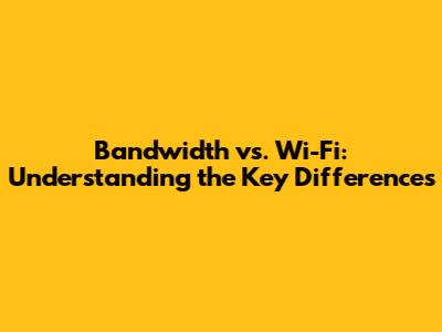 Bandwidth vs. Wi-Fi: Understanding the Key Differences