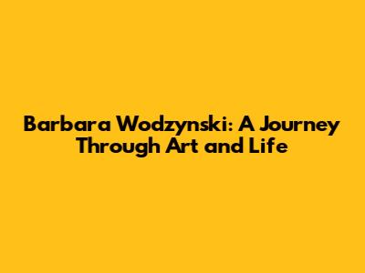 Barbara Wodzynski: A Journey Through Art and Life