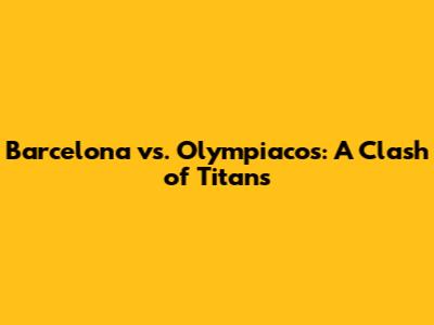Barcelona vs. Olympiacos: A Clash of Titans