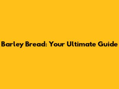 Barley Bread: Your Ultimate Guide