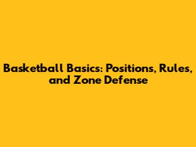 Basketball Basics: Positions, Rules, and Zone Defense