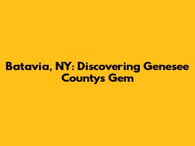 Batavia, NY: Discovering Genesee County's Gem