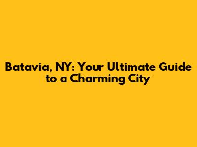 Batavia, NY: Your Ultimate Guide to a Charming City