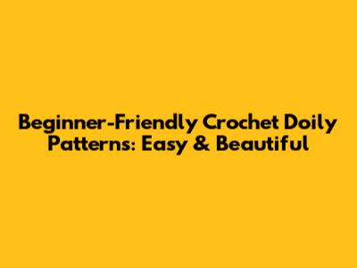 Beginner-Friendly Crochet Doily Patterns: Easy & Beautiful
