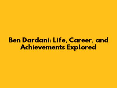 Ben Dardani: Life, Career, and Achievements Explored