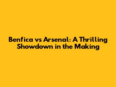 Benfica vs Arsenal: A Thrilling Showdown in the Making