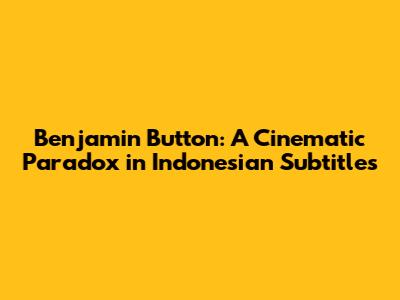 Benjamin Button: A Cinematic Paradox in Indonesian Subtitles