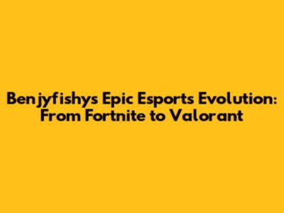 Benjyfishy's Epic Esports Evolution: From Fortnite to Valorant