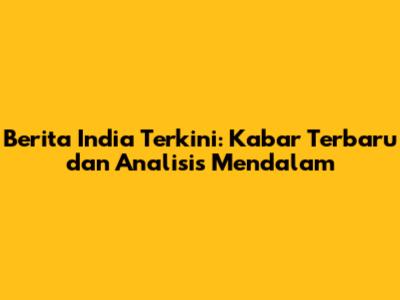 Berita India Terkini: Kabar Terbaru dan Analisis Mendalam