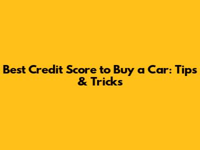 Best Credit Score to Buy a Car: Tips & Tricks