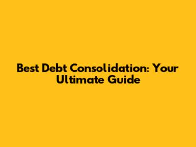 Best Debt Consolidation: Your Ultimate Guide