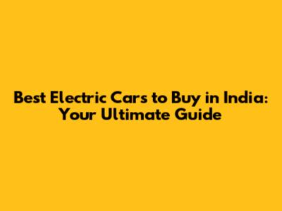 Best Electric Cars to Buy in India: Your Ultimate Guide