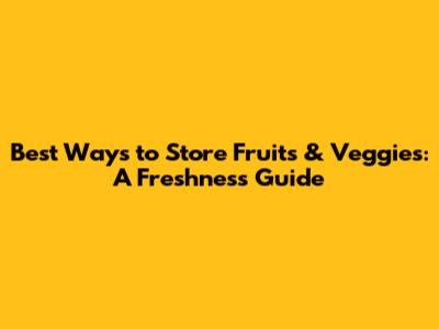 Best Ways to Store Fruits & Veggies: A Freshness Guide