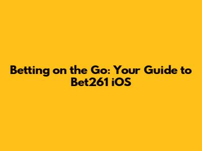 Betting on the Go: Your Guide to Bet261 iOS