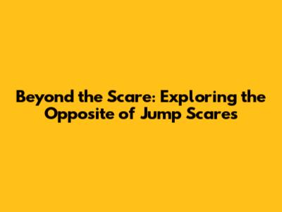 Beyond the Scare: Exploring the Opposite of Jump Scares