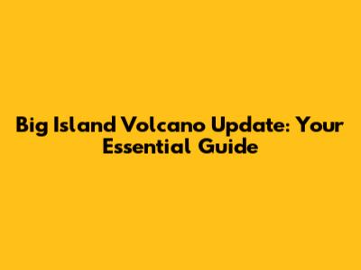Big Island Volcano Update: Your Essential Guide