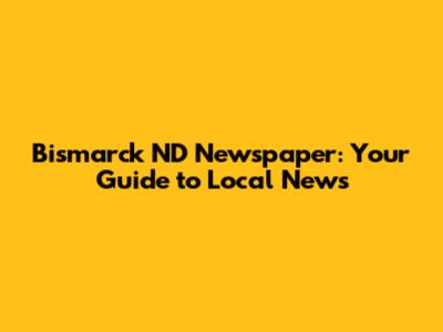 Bismarck ND Newspaper: Your Guide to Local News