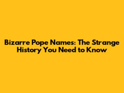 Bizarre Pope Names: The Strange History You Need to Know