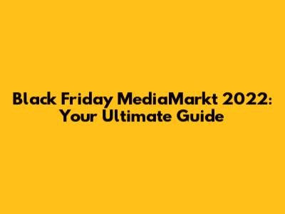 Black Friday MediaMarkt 2022: Your Ultimate Guide